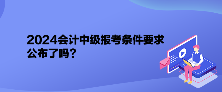 2024會計中級報考條件要求公布了嗎？