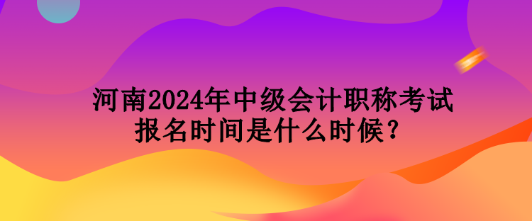 河南2024年中級(jí)會(huì)計(jì)職稱考試報(bào)名時(shí)間是什么時(shí)候？