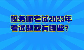 稅務(wù)師考試2023年考試題型有哪些？