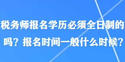 稅務(wù)師報(bào)名學(xué)歷必須全日制的嗎？報(bào)名時(shí)間一般什么時(shí)候？