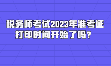 稅務(wù)師考試2023年準考證打印時間開始了嗎？