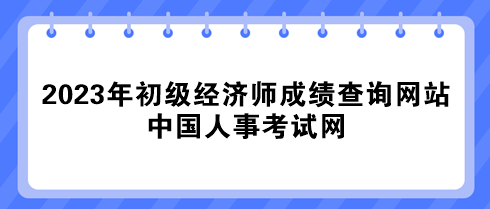 2023年初級經濟師成績查詢網站：中國人事考試網