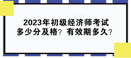 2023年初級(jí)經(jīng)濟(jì)師考試多少分及格？有效期多久？