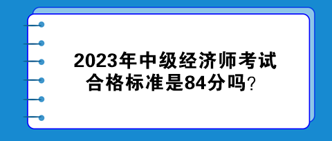 2023年中級(jí)經(jīng)濟(jì)師考試合格標(biāo)準(zhǔn)是84分嗎？