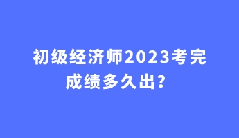 初級經(jīng)濟師2023考完成績多久出？