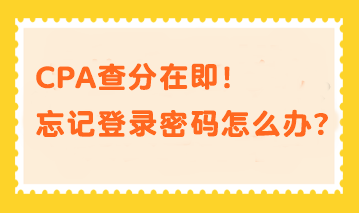 CPA查分在即！忘記登錄密碼？幫你分分鐘找回密碼！