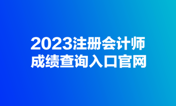 2023注冊會(huì)計(jì)師成績查詢?nèi)肟诠倬W(wǎng)