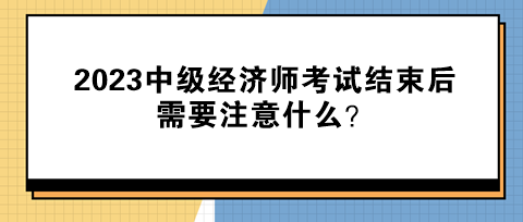 2023中級經(jīng)濟師考試結(jié)束后需要注意什么？