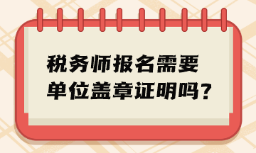 稅務(wù)師報(bào)名需要單位蓋章證明嗎？