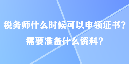 稅務(wù)師什么時(shí)候可以申領(lǐng)證書(shū)？需要準(zhǔn)備什么資料？