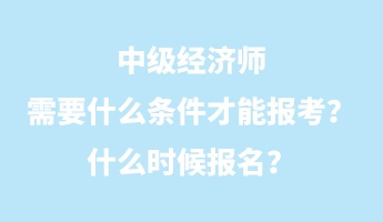 中級經(jīng)濟師需要什么條件才能報考？什么時候報名？