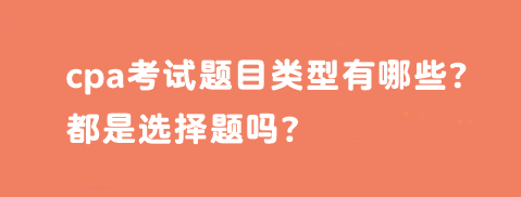 cpa考試題目類型有哪些？都是選擇題嗎？