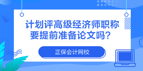 計劃評高級經(jīng)濟師職稱 要提前準備論文嗎？