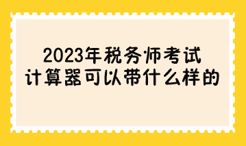 參加2023年稅務(wù)師考試計(jì)算器可以帶什么樣的？