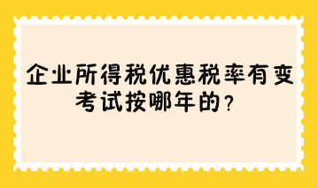 企業(yè)所得稅優(yōu)惠稅率有變 考試按哪年的？