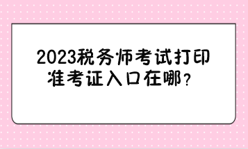 2023稅務師考試打印準考證入口在哪？