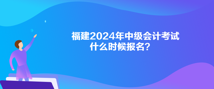 福建2024年中級(jí)會(huì)計(jì)考試什么時(shí)候報(bào)名？