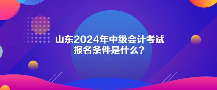 山東2024年中級(jí)會(huì)計(jì)考試報(bào)名條件是什么？