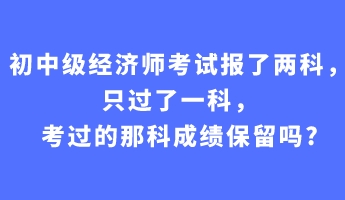 初中級(jí)經(jīng)濟(jì)師考試報(bào)了兩科，只過(guò)了一科，考過(guò)的那科成績(jī)保留嗎_