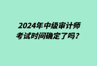 2024年中級(jí)審計(jì)師考試時(shí)間確定了嗎？