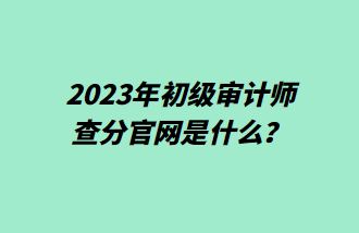 2023年初級審計師查分官網是什么？