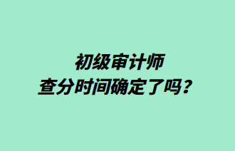 初級審計師查分時間確定了嗎？