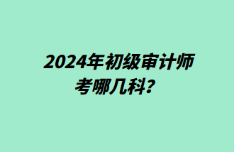 2024年初級審計(jì)師考哪幾科？