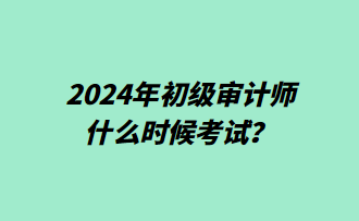 2024年初級(jí)審計(jì)師什么時(shí)候考試？