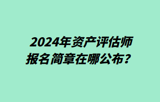 2024年資產(chǎn)評(píng)估師報(bào)名簡章在哪公布？