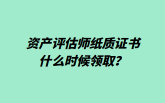 資產(chǎn)評(píng)估師紙質(zhì)證書(shū)什么時(shí)候領(lǐng)取？