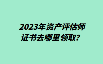 2023年資產(chǎn)評(píng)估師證書去哪里領(lǐng)取？