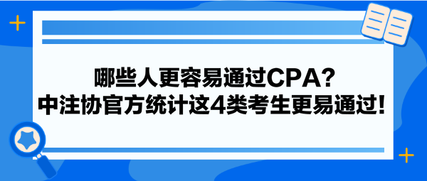 哪些人更容易通過(guò)CPA？中注協(xié)官方統(tǒng)計(jì)這4類考生更易通過(guò)！