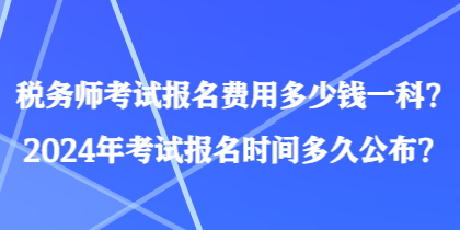 稅務(wù)師考試報(bào)名費(fèi)用多少錢一科？2024年考試報(bào)名時(shí)間多久公布？