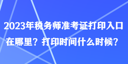 2023年稅務(wù)師準(zhǔn)考證打印入口在哪里？打印時間什么時候？