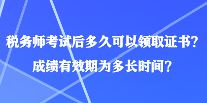 稅務(wù)師考試后多久可以領(lǐng)取證書？成績(jī)有效期為多長(zhǎng)時(shí)間？