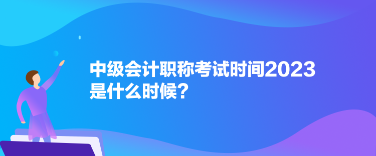 中級會計職稱考試時間2023是什么時候？