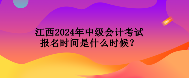 江西2024年中級會計考試報名時間是什么時候？