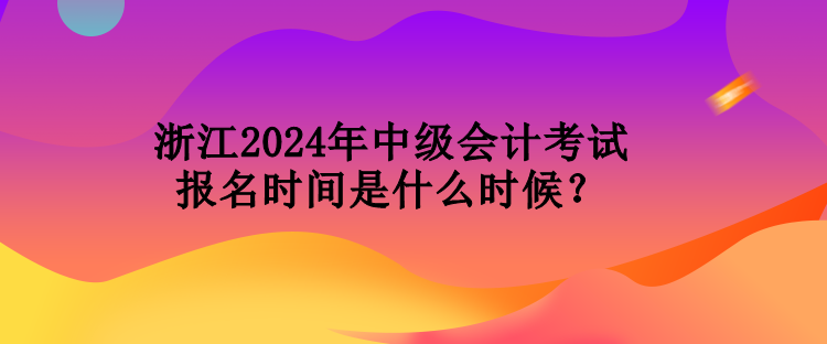 浙江2024年中級(jí)會(huì)計(jì)考試報(bào)名時(shí)間是什么時(shí)候？