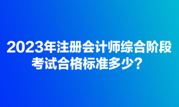 2023年注冊會計師綜合階段考試合格標準多少？