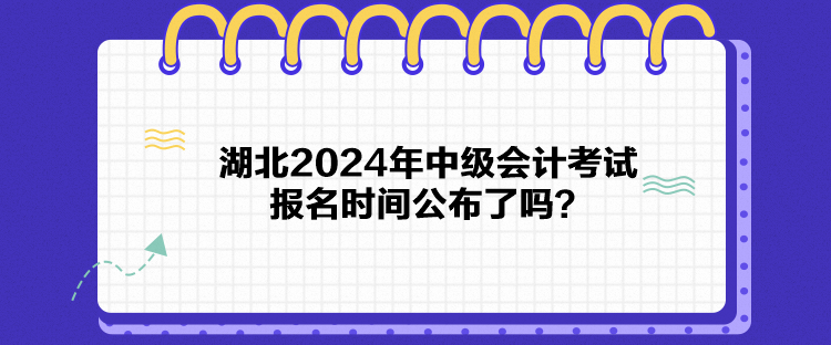 湖北2024年中級會計考試報名時間公布了嗎？