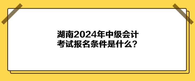 湖南2024年中級會計考試報名條件是什么？