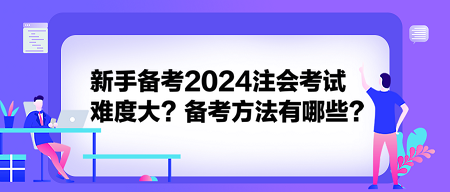 新手備考2024注會(huì)考試難度大？備考方法有哪些？