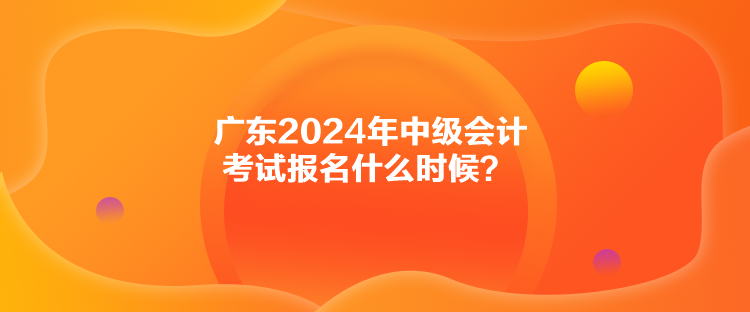 廣東2024年中級會計(jì)考試報名什么時候？