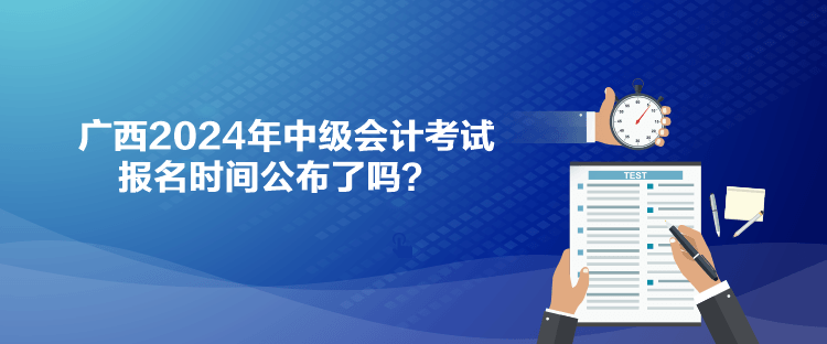 廣西2024年中級(jí)會(huì)計(jì)考試報(bào)名時(shí)間公布了嗎？