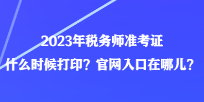 2023年稅務(wù)師準(zhǔn)考證什么時候打印？官網(wǎng)入口在哪兒？