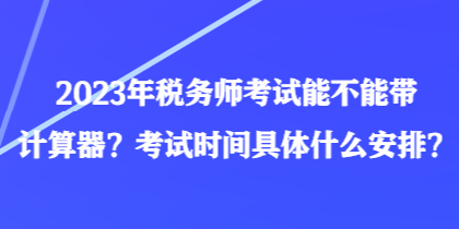 2023年稅務(wù)師考試能不能帶計算器？考試時間具體什么安排？