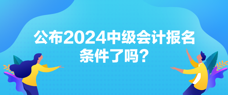 公布2024中級(jí)會(huì)計(jì)報(bào)名條件了嗎？