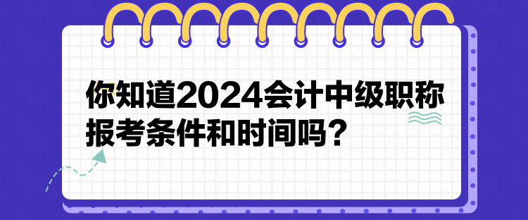 你知道2024會(huì)計(jì)中級(jí)職稱報(bào)考條件和時(shí)間嗎？