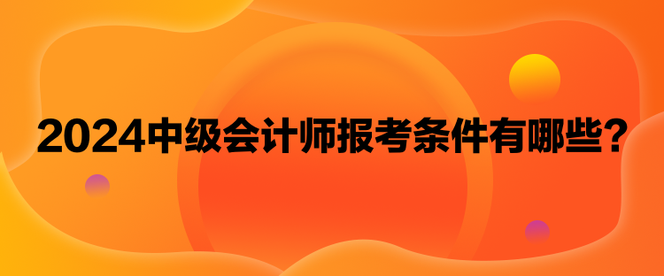 2024中級會計師報考條件有哪些？