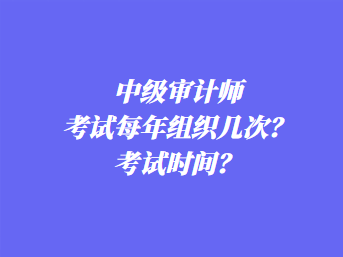 中級(jí)審計(jì)師考試每年組織幾次？考試時(shí)間？